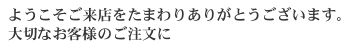 ようこそご来店をたまわりありがとうございます。　大切なお客様のご注文に