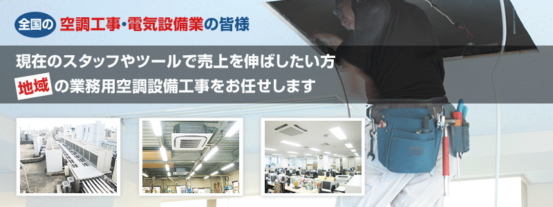 全国の空調工事・電気設備業の皆様　現在のスタッフやツールで売上を伸ばしたい方　地域の業務用空調設備工事をお任せします